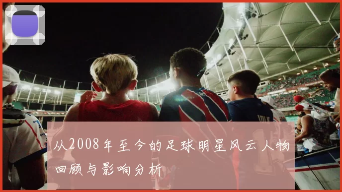 从2008年至今的足球明星风云人物回顾与影响分析
