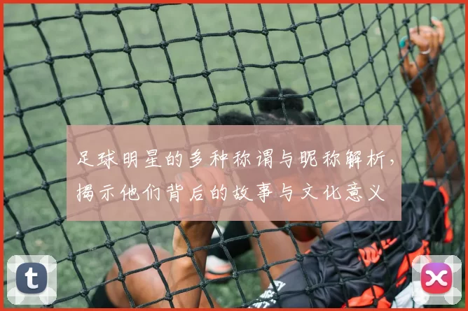 足球明星的多种称谓与昵称解析，揭示他们背后的故事与文化意义