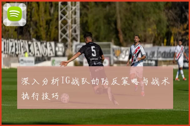 深入分析IG战队的防反策略与战术执行技巧