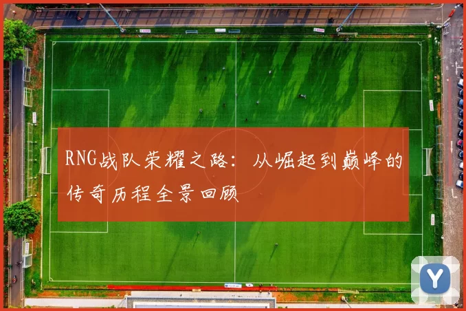 RNG战队荣耀之路：从崛起到巅峰的传奇历程全景回顾