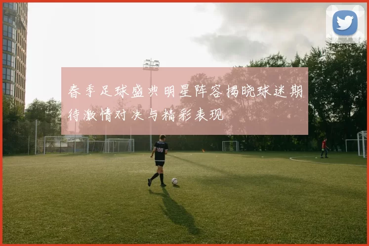 春季足球盛典明星阵容揭晓球迷期待激情对决与精彩表现