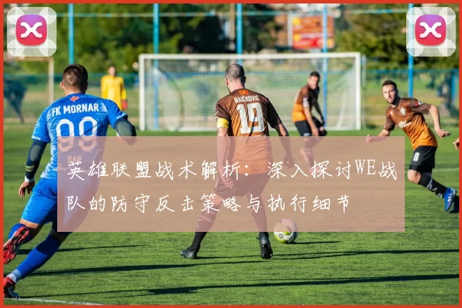 英雄联盟战术解析：深入探讨WE战队的防守反击策略与执行细节