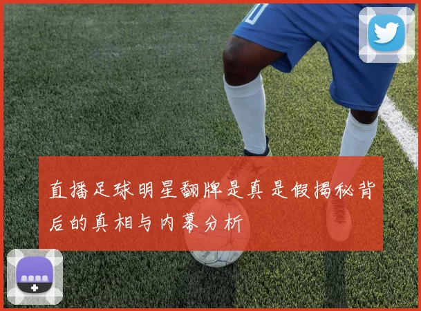 直播足球明星翻牌是真是假揭秘背后的真相与内幕分析