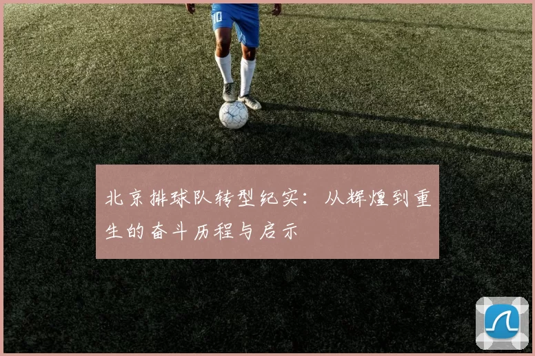 北京排球队转型纪实：从辉煌到重生的奋斗历程与启示