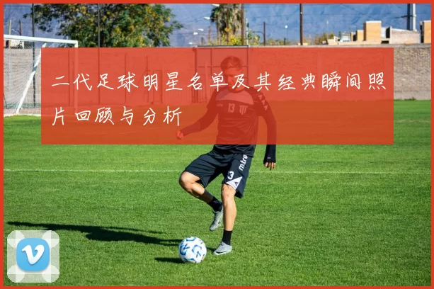 二代足球明星名单及其经典瞬间照片回顾与分析