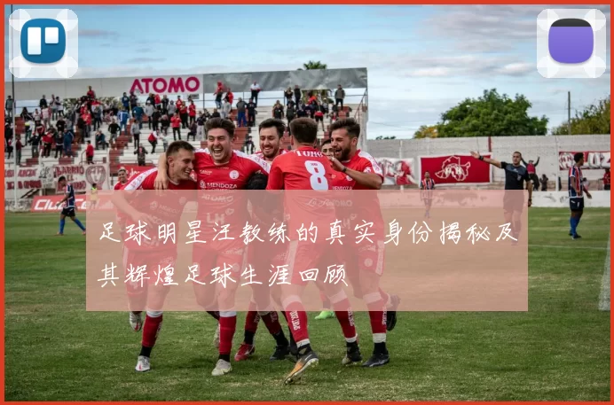 足球明星汪教练的真实身份揭秘及其辉煌足球生涯回顾