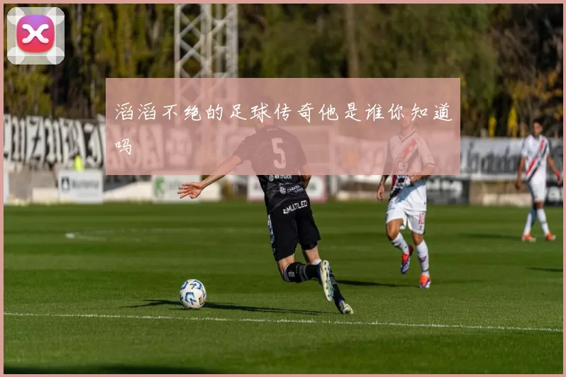 滔滔不绝的足球传奇他是谁你知道吗