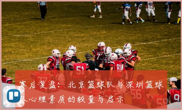 赛后复盘：北京篮球队与深圳篮球队心理素质的较量与启示