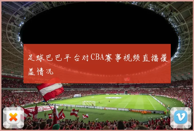 足球巴巴平台对CBA赛事视频直播覆盖情况