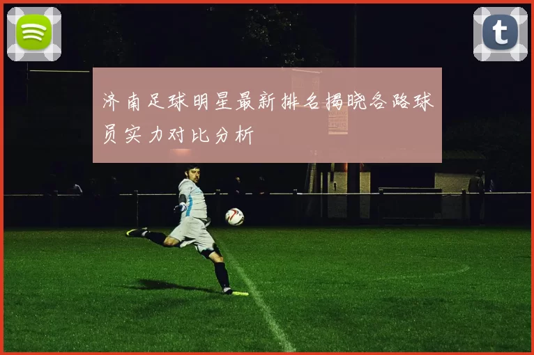 济南足球明星最新排名揭晓各路球员实力对比分析