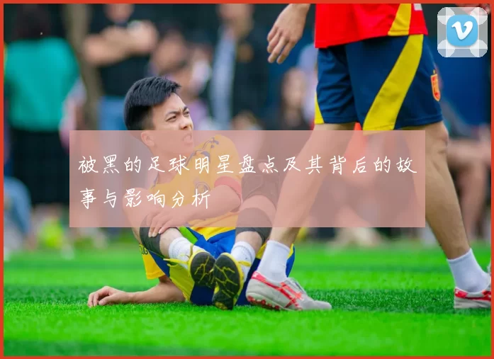 被黑的足球明星盘点及其背后的故事与影响分析