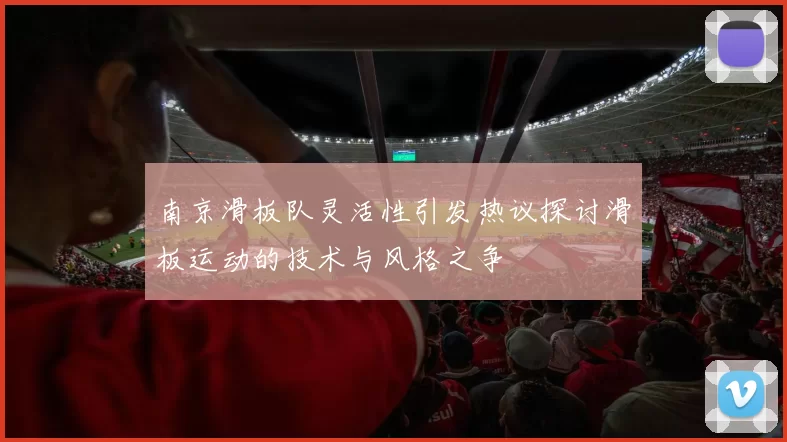 南京滑板队灵活性引发热议探讨滑板运动的技术与风格之争