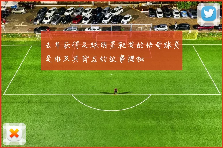 去年获得足球明星鞋奖的传奇球员是谁及其背后的故事揭秘