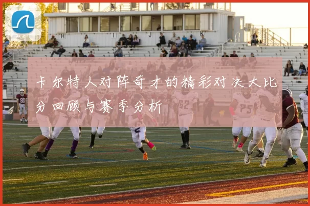 卡尔特人对阵奇才的精彩对决大比分回顾与赛季分析