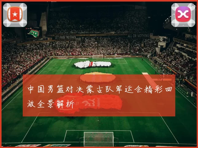 中国男篮对决蒙古队军运会精彩回放全景解析