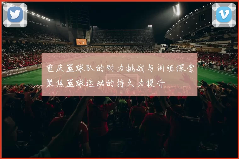 重庆篮球队的耐力挑战与训练探索聚焦篮球运动的持久力提升