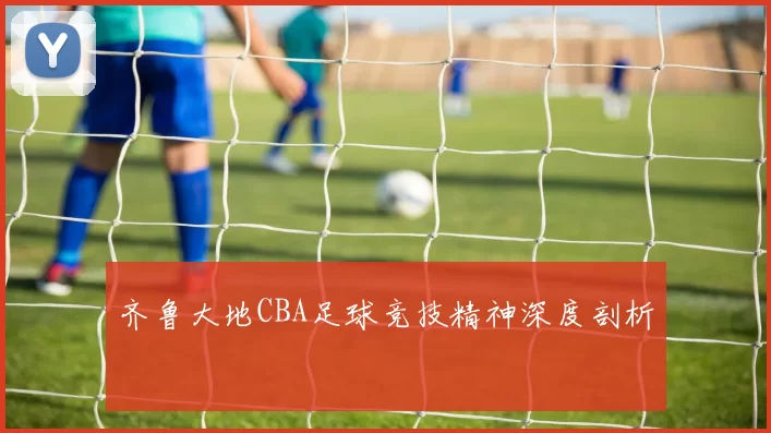 齐鲁大地CBA足球竞技精神深度剖析
