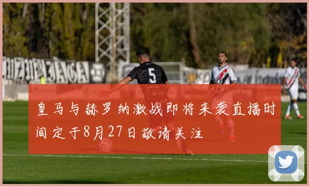 皇马与赫罗纳激战即将来袭直播时间定于8月27日敬请关注