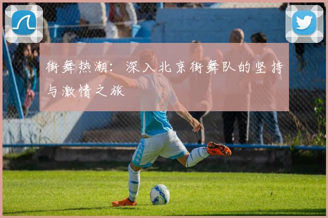 街舞热潮：深入北京街舞队的坚持与激情之旅