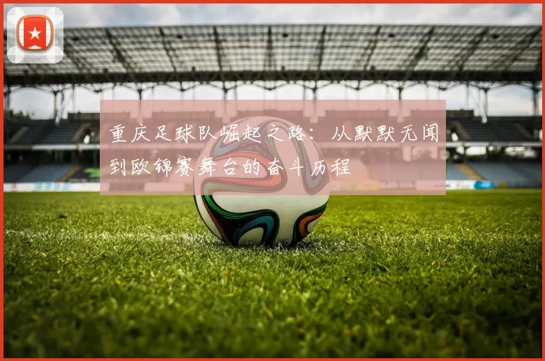 重庆足球队崛起之路：从默默无闻到欧锦赛舞台的奋斗历程