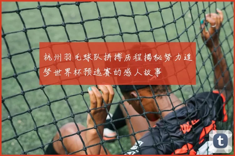 杭州羽毛球队拼搏历程揭秘努力追梦世界杯预选赛的感人故事