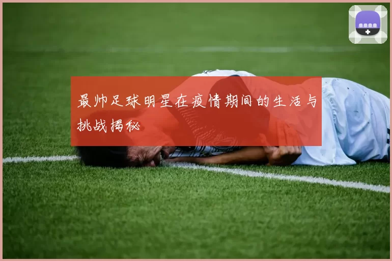 最帅足球明星在疫情期间的生活与挑战揭秘