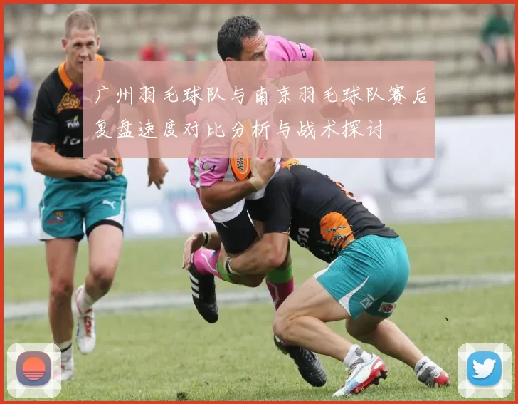 广州羽毛球队与南京羽毛球队赛后复盘速度对比分析与战术探讨