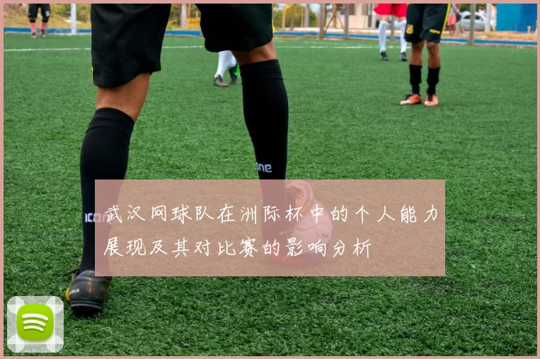 武汉网球队在洲际杯中的个人能力展现及其对比赛的影响分析