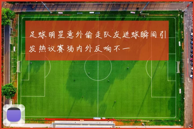 足球明星意外偷走队友进球瞬间引发热议赛场内外反响不一