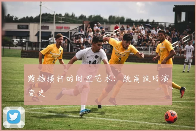 跨越横杆的时空艺术：跳高技巧演变史