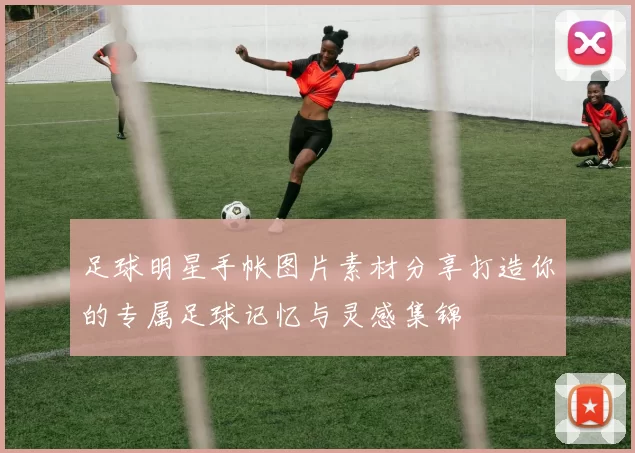 足球明星手帐图片素材分享打造你的专属足球记忆与灵感集锦