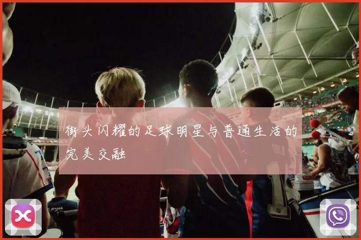 街头闪耀的足球明星与普通生活的完美交融