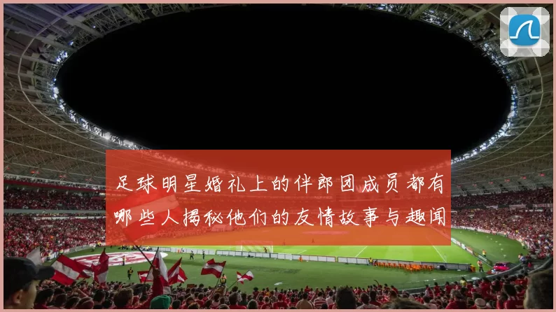 足球明星婚礼上的伴郎团成员都有哪些人揭秘他们的友情故事与趣闻