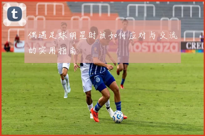 偶遇足球明星时该如何应对与交流的实用指南