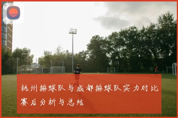 杭州排球队与成都排球队实力对比赛后分析与总结