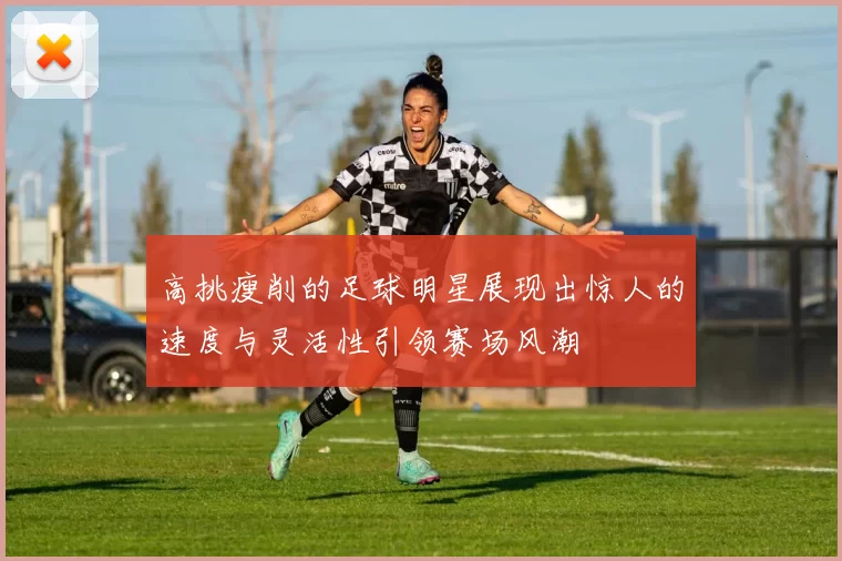 高挑瘦削的足球明星展现出惊人的速度与灵活性引领赛场风潮