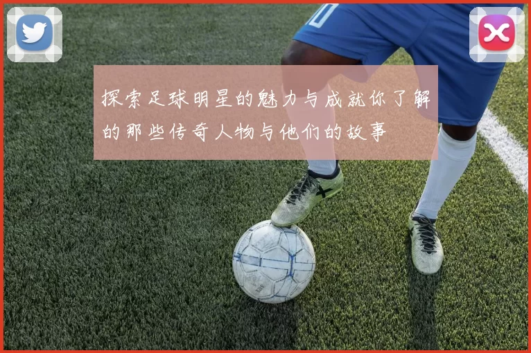 探索足球明星的魅力与成就你了解的那些传奇人物与他们的故事