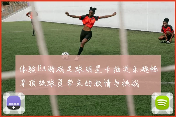 体验EA游戏足球明星卡抽奖乐趣畅享顶级球员带来的激情与挑战