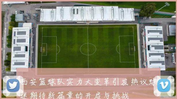 西安篮球队实力大变革引发热议球迷期待新篇章的开启与挑战