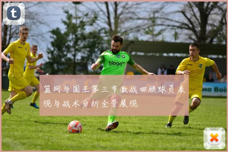 篮网与国王第三节激战回顾球员表现与战术分析全景展现