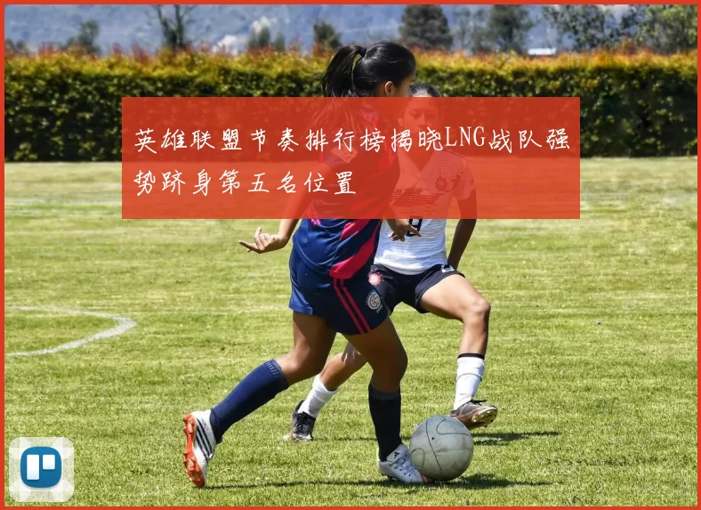 英雄联盟节奏排行榜揭晓LNG战队强势跻身第五名位置